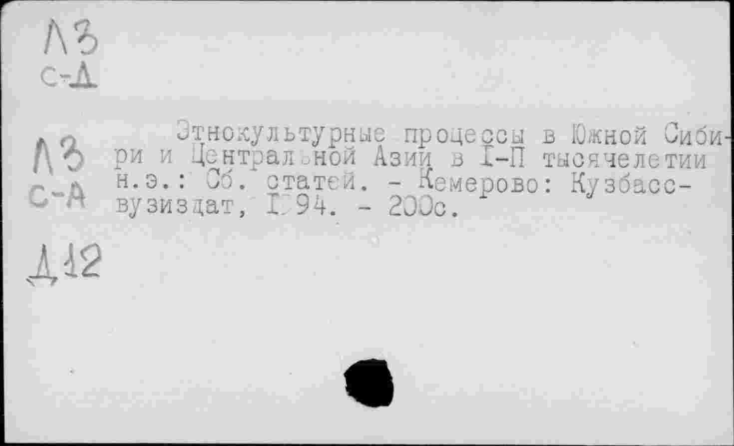 ﻿1\Ъ
С-А
Этнокультурные процессы в Южной Оиби ри и Центральной Азии в I-П тысячелетии н.э.: Об. статей. - Кемерово: Кузбасс-вузиздат, 1~94. - 200с.
Д12